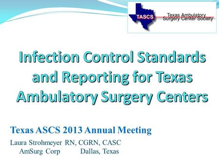 Laura Strohmeyer RN, CGRN, CASC AmSurg Corp Dallas, Texas Texas ASCS 2013 Annual Meeting.