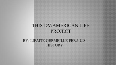 THIS DV/AMERICAN LIFE PROJECT BY: LIFAITE GERMEILLE PER.3 U.S. HISTORY.