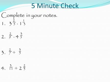 5 Minute Check Complete in your notes. 2 1 1. 3 5 · 1 3 2 3 2. 9 · 4 5 2 3 3. 7 ÷ 5 3 2 4. 11 ÷ 2 3.
