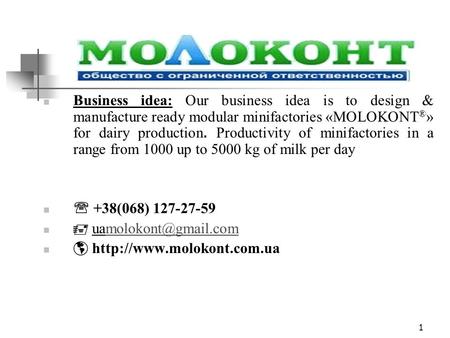 1 Business idea: Our business idea is to design & manufacture ready modular minifactories «MOLOKONT ® » for dairy production. Productivity of minifactories.