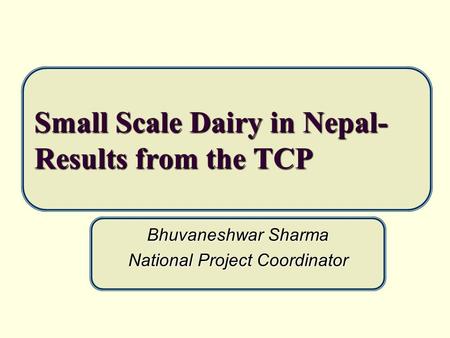 Small Scale Dairy in Nepal- Results from the TCP Bhuvaneshwar Sharma National Project Coordinator.