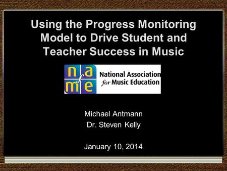 Using the Progress Monitoring Model to Drive Student and Teacher Success in Music Michael Antmann Dr. Steven Kelly January 10, 2014.
