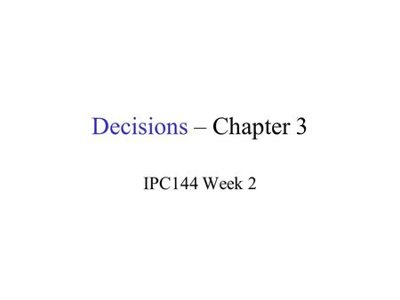 Decisions – Chapter 3 IPC144 Week 2. IPC144 Introduction to Programming Using C Week 2 – Lesson 2 (Pages 12 to 18 in IPC144 Textbook)