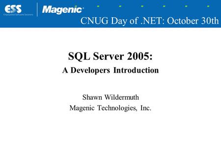 CNUG Day of.NET: October 30th SQL Server 2005: A Developers Introduction Shawn Wildermuth Magenic Technologies, Inc.