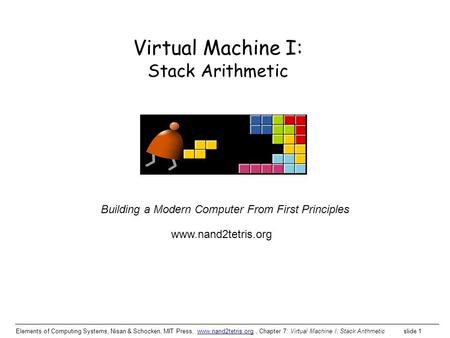 Elements of Computing Systems, Nisan & Schocken, MIT Press, www.nand2tetris.org, Chapter 7: Virtual Machine I: Stack Arithmetic slide 1www.nand2tetris.org.