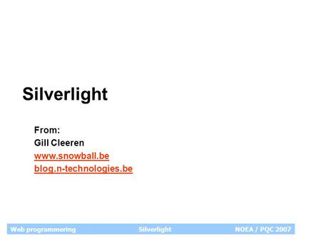 Web programmeringSilverlight NOEA / PQC 2007 Silverlight From: Gill Cleeren www.snowball.be blog.n-technologies.be.