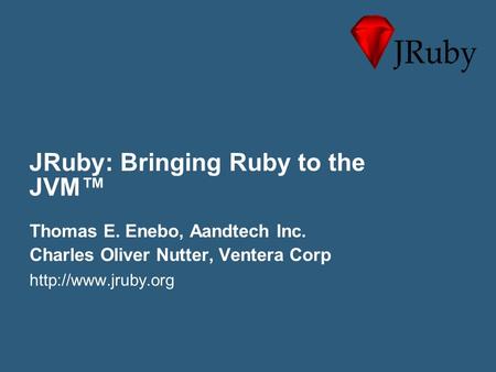 JRuby: Bringing Ruby to the JVM™ Thomas E. Enebo, Aandtech Inc. Charles Oliver Nutter, Ventera Corp