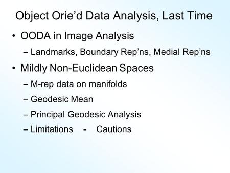 Object Orie’d Data Analysis, Last Time OODA in Image Analysis –Landmarks, Boundary Rep ’ ns, Medial Rep ’ ns Mildly Non-Euclidean Spaces –M-rep data on.
