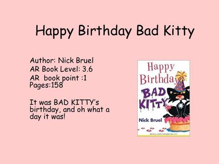 Happy Birthday Bad Kitty Author: Nick Bruel AR Book Level: 3.6 AR book point :1 Pages:158 It was BAD KITTY’s birthday, and oh what a day it was!