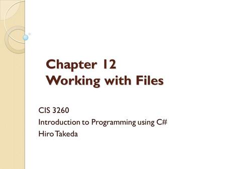 Chapter 12 Working with Files CIS 3260 Introduction to Programming using C# Hiro Takeda.