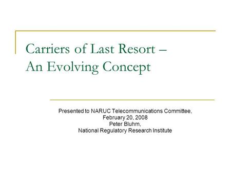 Carriers of Last Resort – An Evolving Concept Presented to NARUC Telecommunications Committee, February 20, 2008 Peter Bluhm, National Regulatory Research.