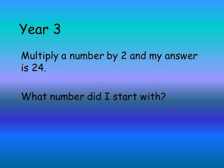 Year 3 Multiply a number by 2 and my answer is 24. What number did I start with?