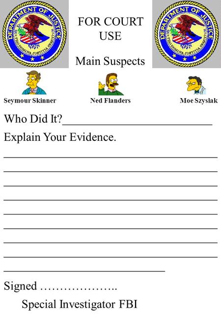 FOR COURT USE Who Did It?_________________________ Main Suspects Seymour SkinnerNed FlandersMoe Szyslak Explain Your Evidence. ____________________________________.