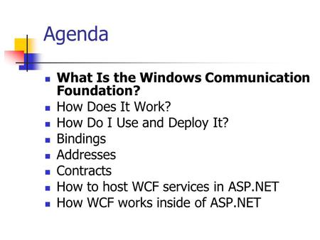 Agenda What Is the Windows Communication Foundation? How Does It Work? How Do I Use and Deploy It? Bindings Addresses Contracts How to host WCF services.