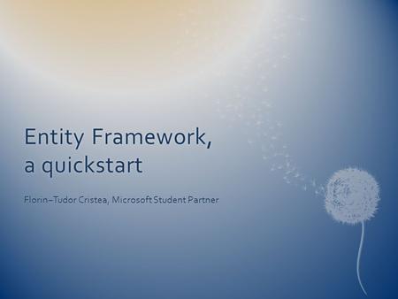 Entity Framework, a quickstart Florin−Tudor Cristea, Microsoft Student Partner.