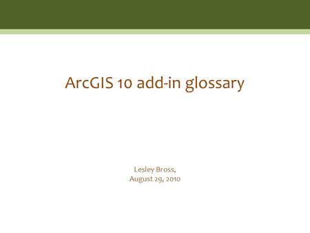 Lesley Bross, August 29, 2010 ArcGIS 10 add-in glossary.