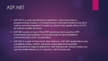 ASP.NET  ASP.NET is a web development platform, which provides a programming model, a comprehensive software infrastructure and various services required.