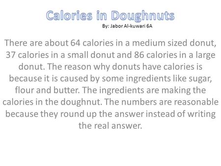 There are about 64 calories in a medium sized donut, 37 calories in a small donut and 86 calories in a large donut. The reason why donuts have calories.