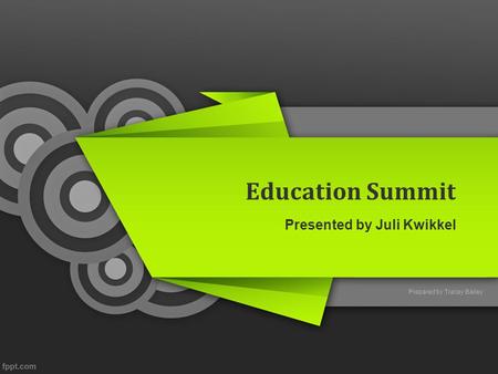 Education Summit Presented by Juli Kwikkel Prepared by Tracey Bailey.