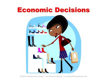 Economic Decisions © 2014 Created by Sally Camden ~ The Reflective Educator ~ www.thereflectiveeducator.com.