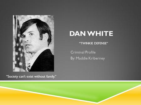 DAN WHITE “TWINKIE DEFENSE” Criminal Profile By: Maddie Kriberney “Society can’t exist without family.”
