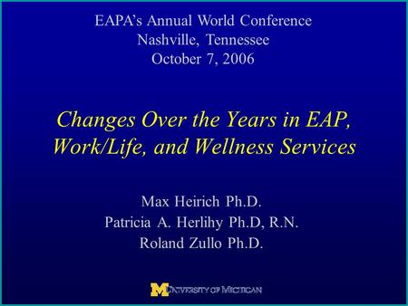 Max Heirich Ph.D. Patricia A. Herlihy Ph.D, R.N. Roland Zullo Ph.D. Changes Over the Years in EAP, Work/Life, and Wellness Services EAPA’s Annual World.