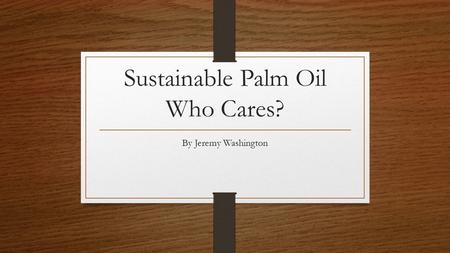 Sustainable Palm Oil Who Cares? By Jeremy Washington.