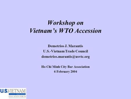 Workshop on Vietnam’s WTO Accession Demetrios J. Marantis U.S.-Vietnam Trade Council Ho Chi Minh City Bar Association 6 February.
