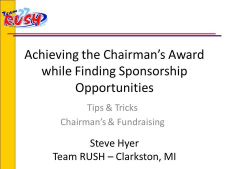 Achieving the Chairman’s Award while Finding Sponsorship Opportunities Tips & Tricks Chairman’s & Fundraising Steve Hyer Team RUSH – Clarkston, MI.