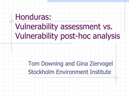 Honduras: Vulnerability assessment vs. Vulnerability post-hoc analysis Tom Downing and Gina Ziervogel Stockholm Environment Institute.