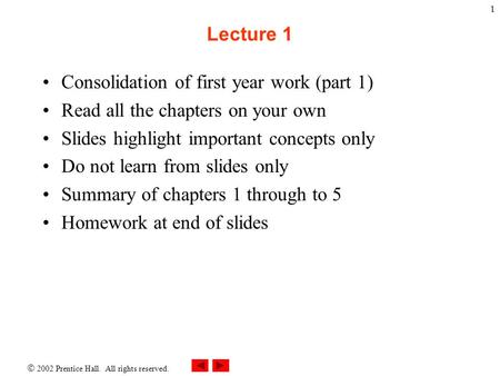  2002 Prentice Hall. All rights reserved. 1 Lecture 1 Consolidation of first year work (part 1) Read all the chapters on your own Slides highlight important.