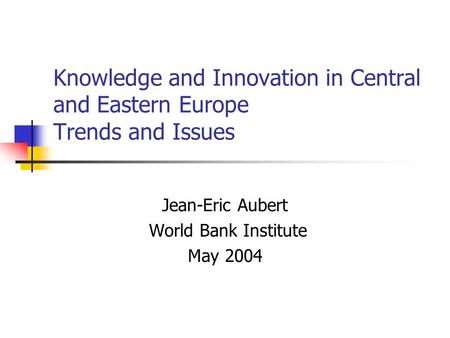 Knowledge and Innovation in Central and Eastern Europe Trends and Issues Jean-Eric Aubert World Bank Institute May 2004.