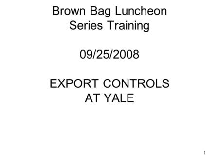 1 Brown Bag Luncheon Series Training 09/25/2008 EXPORT CONTROLS AT YALE.