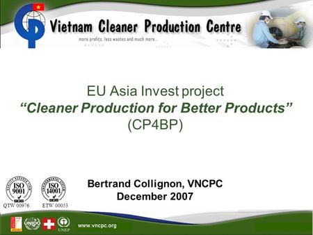 EU Asia Invest project “Cleaner Production for Better Products” (CP4BP) Bertrand Collignon, VNCPC December 2007 QTW 00976 ETW 00053.