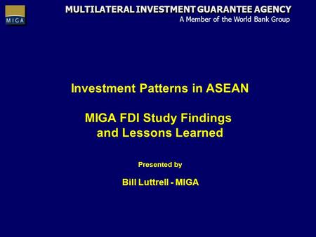 MULTILATERAL INVESTMENT GUARANTEE AGENCY A Member of the World Bank Group Investment Patterns in ASEAN MIGA FDI Study Findings and Lessons Learned Presented.