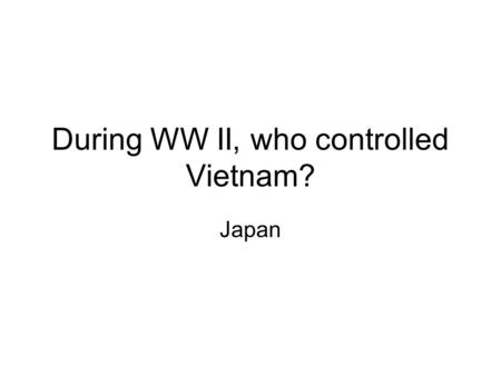During WW II, who controlled Vietnam? Japan Who did the Vietnamese fight after WW II for independence? France.