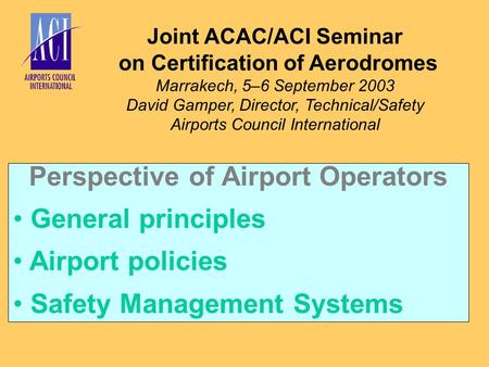 Joint ACAC/ACI Seminar on Certification of Aerodromes Marrakech, 5–6 September 2003 David Gamper, Director, Technical/Safety Airports Council International.
