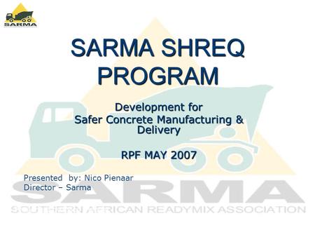 SARMA SHREQ PROGRAM Development for Safer Concrete Manufacturing & Delivery RPF MAY 2007 Presented by: Nico Pienaar [Director - SARMA] Presented by: Nico.