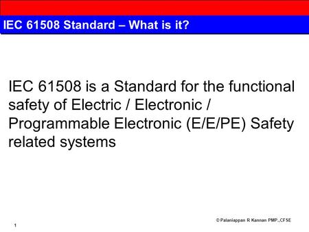 © Palaniappan R Kannan PMP.,CFSE 1 IEC 61508 Standard – What is it? IEC 61508 is a Standard for the functional safety of Electric / Electronic / Programmable.