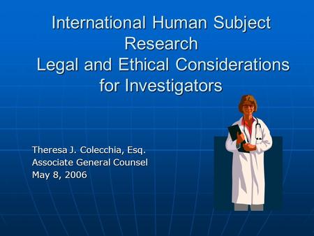 International Human Subject Research Legal and Ethical Considerations for Investigators Theresa J. Colecchia, Esq. Associate General Counsel May 8, 2006.