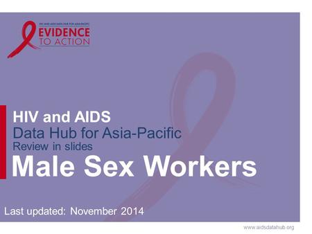 Www.aidsdatahub.org HIV and AIDS Data Hub for Asia-Pacific Review in slides Male Sex Workers Last updated: November 2014.