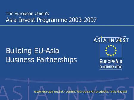 1 The European Union’s Asia-Invest Programme 2003-2007 Building EU-Asia Business Partnerships.