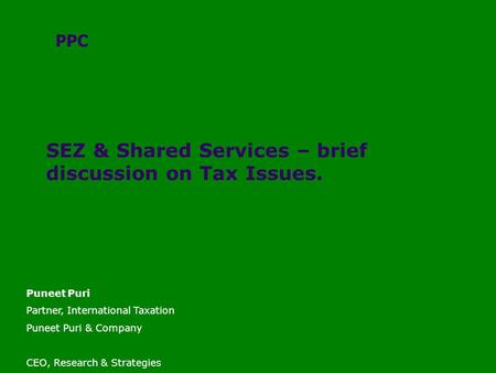 SEZ & Shared Services – brief discussion on Tax Issues. PPC Puneet Puri Partner, International Taxation Puneet Puri & Company CEO, Research & Strategies.