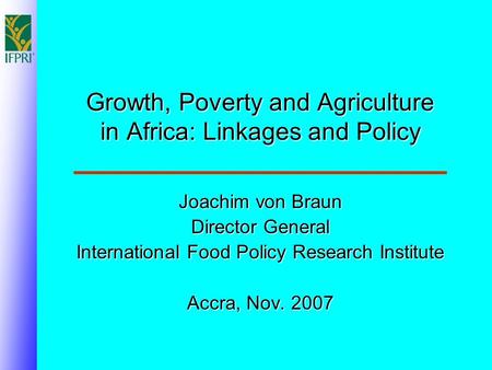 Growth, Poverty and Agriculture in Africa: Linkages and Policy Joachim von Braun Director General International Food Policy Research Institute Accra, Nov.