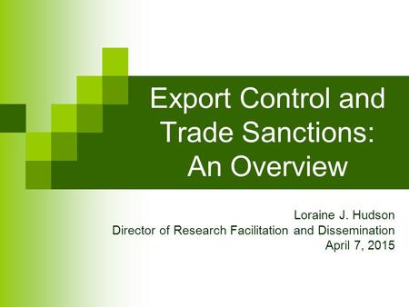 Export Control and Trade Sanctions: An Overview Loraine J. Hudson Director of Research Facilitation and Dissemination April 7, 2015.