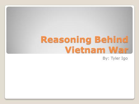 Reasoning Behind Vietnam War By: Tyler Igo. French Conflict Before World War 2, French empire controlled Vietnam During World War 2 they lost control.