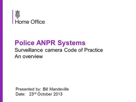 Police ANPR Systems Surveillance camera Code of Practice An overview Presented by:Bill Mandeville Date:23 rd October 2013.