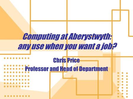 Computing at Aberystwyth: any use when you want a job? Chris Price Professor and Head of Department Chris Price Professor and Head of Department.