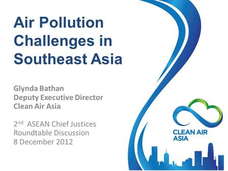 Air Pollution Challenges in Southeast Asia Glynda Bathan Deputy Executive Director Clean Air Asia 2 nd ASEAN Chief Justices Roundtable Discussion 8 December.
