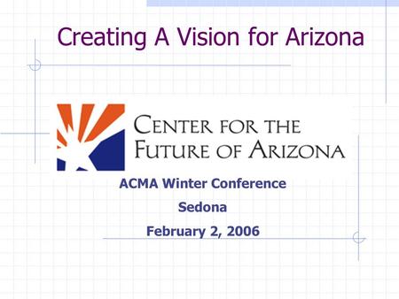 Creating A Vision for Arizona ACMA Winter Conference Sedona February 2, 2006.